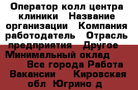 Оператор колл-центра клиники › Название организации ­ Компания-работодатель › Отрасль предприятия ­ Другое › Минимальный оклад ­ 30 000 - Все города Работа » Вакансии   . Кировская обл.,Югрино д.